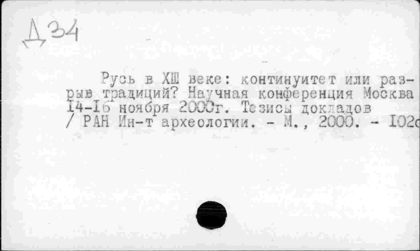 ﻿Русь в Xffi веке: континуитет или раз-равттрадиций? Научная конференция Москва 14-1o’ноября 2000г. Тсзисј док:адов / РАН Ин-т археологии. - М., 2000. - 102с